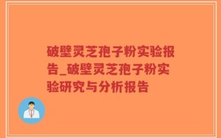 破壁灵芝孢子粉实验报告_破壁灵芝孢子粉实验研究与分析报告