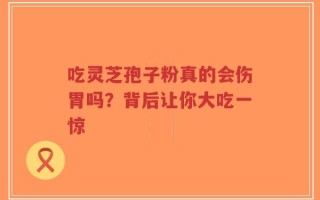吃灵芝孢子粉真的会伤胃吗？背后让你大吃一惊