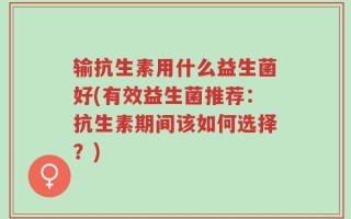 输抗生素用什么益生菌好(有效益生菌推荐：抗生素期间该如何选择？)