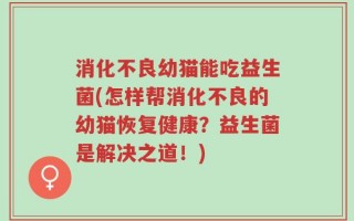 消化不良幼猫能吃益生菌(怎样帮消化不良的幼猫恢复健康？益生菌是解决之道！)