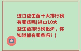进口益生菌十大排行榜有哪些呢(进口10大益生菌排行榜出炉，你知道都有哪些吗？)