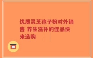 优质灵芝孢子粉对外销售 养生滋补的佳品快来选购