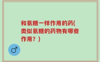 和氨糖一样作用的药(类似氨糖的药物有哪些作用？)
