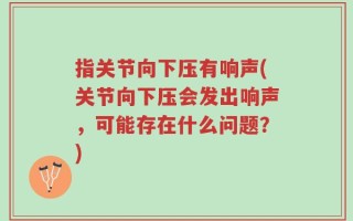 指关节向下压有响声(关节向下压会发出响声，可能存在什么问题？)