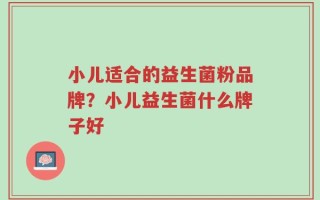小儿适合的益生菌粉品牌？小儿益生菌什么牌子好