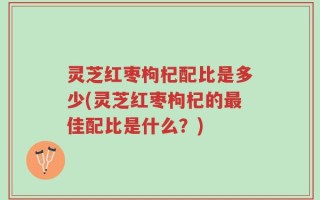 灵芝红枣枸杞配比是多少(灵芝红枣枸杞的最佳配比是什么？)