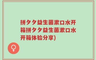 拼夕夕益生菌漱口水开箱拼夕夕益生菌漱口水开箱体验分享)