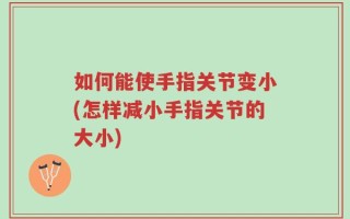如何能使手指关节变小(怎样减小手指关节的大小)