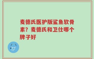 麦德氏医护版鲨鱼软骨素？麦德氏和卫仕哪个牌子好