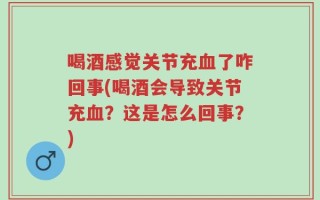 喝酒感觉关节充血了咋回事(喝酒会导致关节充血？这是怎么回事？)