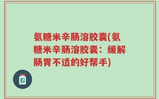 氨糖米辛肠溶胶囊(氨糖米辛肠溶胶囊：缓解肠胃不适的好帮手)