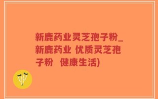 新鹿药业灵芝孢子粉_新鹿药业 优质灵芝孢子粉  健康生活)