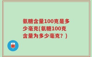 氨糖含量100克是多少毫克(氨糖100克含量为多少毫克？)