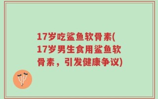 17岁吃鲨鱼软骨素(17岁男生食用鲨鱼软骨素，引发健康争议)