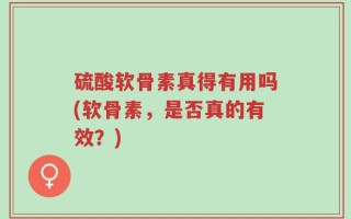 硫酸软骨素真得有用吗(软骨素，是否真的有效？)