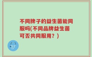 不同牌子的益生菌能同服吗(不同品牌益生菌可否共同服用？)