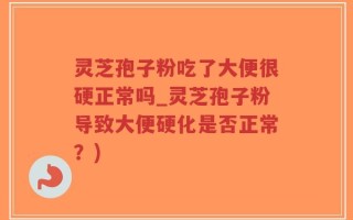 灵芝孢子粉吃了大便很硬正常吗_灵芝孢子粉导致大便硬化是否正常？)