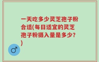一天吃多少灵芝孢子粉合适(每日适宜的灵芝孢子粉摄入量是多少？)
