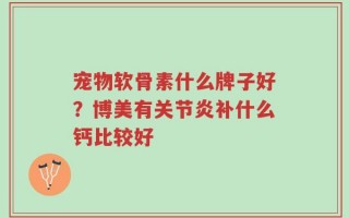 宠物软骨素什么牌子好？博美有关节炎补什么钙比较好