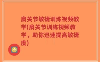 肩关节敏捷训练视频教学(肩关节训练视频教学，助你迅速提高敏捷度)