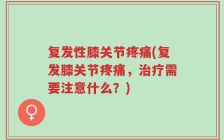 复发性膝关节疼痛(复发膝关节疼痛，治疗需要注意什么？)
