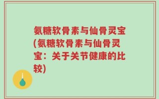 氨糖软骨素与仙骨灵宝(氨糖软骨素与仙骨灵宝：关于关节健康的比较)