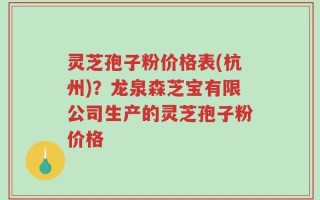 灵芝孢子粉价格表(杭州)？龙泉森芝宝有限公司生产的灵芝孢子粉价格