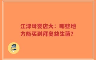 江津母婴店大：哪些地方能买到拜奥益生菌？