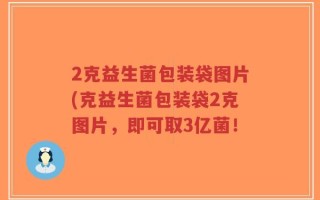 2克益生菌包装袋图片(克益生菌包装袋2克图片，即可取3亿菌！