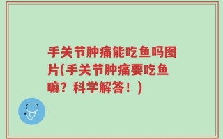 手关节肿痛能吃鱼吗图片(手关节肿痛要吃鱼嘛？科学解答！)