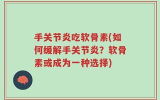 手关节炎吃软骨素(如何缓解手关节炎？软骨素或成为一种选择)