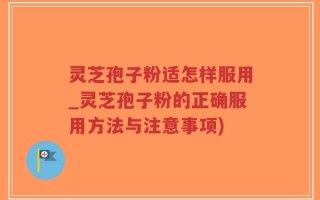 灵芝孢子粉适怎样服用_灵芝孢子粉的正确服用方法与注意事项)