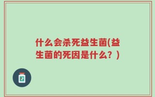 什么会杀死益生菌(益生菌的死因是什么？)