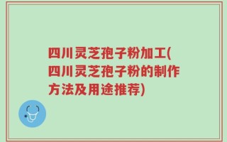 四川灵芝孢子粉加工(四川灵芝孢子粉的制作方法及用途推荐)