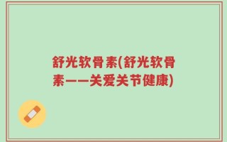 舒光软骨素(舒光软骨素——关爱关节健康)