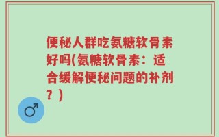 便秘人群吃氨糖软骨素好吗(氨糖软骨素：适合缓解便秘问题的补剂？)