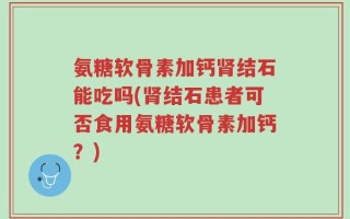 氨糖软骨素加钙肾结石能吃吗(肾结石患者可否食用氨糖软骨素加钙？)