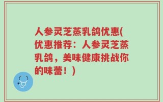 人参灵芝蒸乳鸽优惠(优惠推荐：人参灵芝蒸乳鸽，美味健康挑战你的味蕾！)