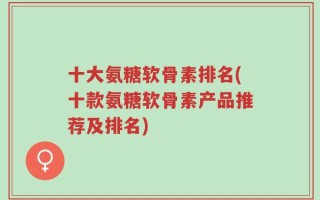十大氨糖软骨素排名(十款氨糖软骨素产品推荐及排名)