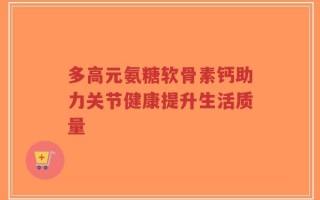 多高元氨糖软骨素钙助力关节健康提升生活质量