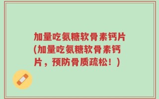 加量吃氨糖软骨素钙片(加量吃氨糖软骨素钙片，预防骨质疏松！)