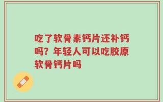 吃了软骨素钙片还补钙吗？年轻人可以吃胶原软骨钙片吗
