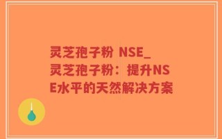 灵芝孢子粉 NSE_灵芝孢子粉：提升NSE水平的天然解决方案