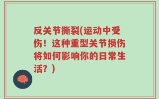 反关节撕裂(运动中受伤！这种重型关节损伤将如何影响你的日常生活？)