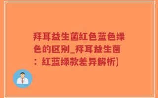 拜耳益生菌红色蓝色绿色的区别_拜耳益生菌：红蓝绿款差异解析)