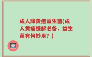 成人降黄疸益生菌(成人黄疸缓解必备，益生菌有何妙用？)