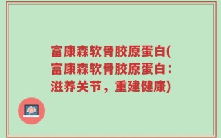 富康森软骨胶原蛋白(富康森软骨胶原蛋白：滋养关节，重建健康)