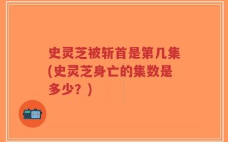 史灵芝被斩首是第几集(史灵芝身亡的集数是多少？)