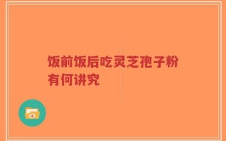 饭前饭后吃灵芝孢子粉有何讲究