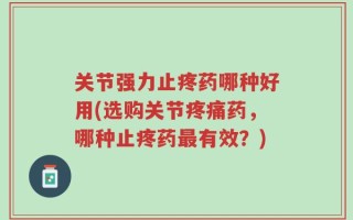 关节强力止疼药哪种好用(选购关节疼痛药，哪种止疼药最有效？)